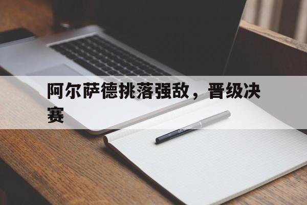 od体育直播-关于阿尔萨德挑落强敌，晋级决赛的信息
